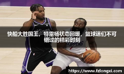 快船大胜国王，特雷杨状态回暖，篮球迷们不可错过的精彩时刻