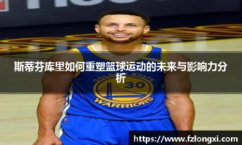 斯蒂芬库里如何重塑篮球运动的未来与影响力分析
