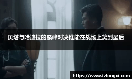 贝塔与哈迪拉的巅峰对决谁能在战场上笑到最后