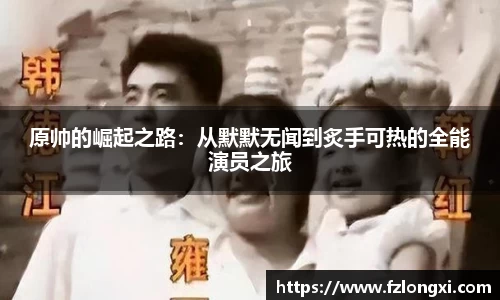 原帅的崛起之路：从默默无闻到炙手可热的全能演员之旅