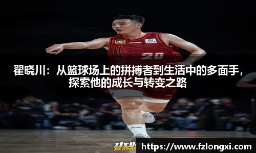 翟晓川：从篮球场上的拼搏者到生活中的多面手，探索他的成长与转变之路